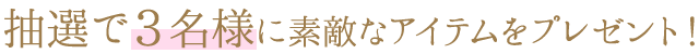 抽選で3名様に素敵なアイテムをプレゼント！